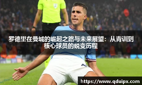 罗德里在曼城的崛起之路与未来展望：从青训到核心球员的蜕变历程