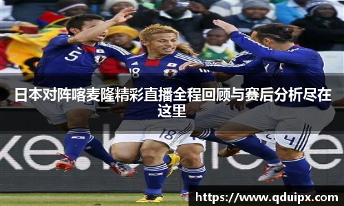 日本对阵喀麦隆精彩直播全程回顾与赛后分析尽在这里